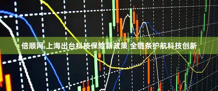 倍顺网 上海出台科技保险新政策 全链条护航科技创新