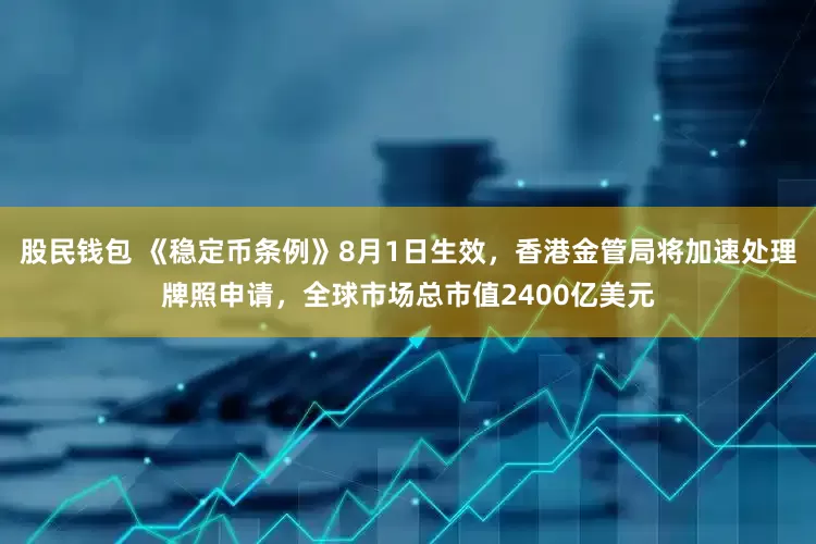 股民钱包 《稳定币条例》8月1日生效，香港金管局将加速处理牌照申请，全球市场总市值2400亿美元