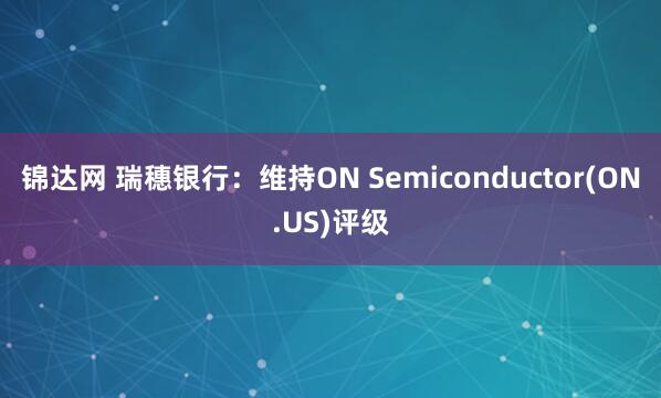 锦达网 瑞穗银行：维持ON Semiconductor(ON.US)评级