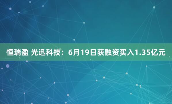 恒瑞盈 光迅科技：6月19日获融资买入1.35亿元