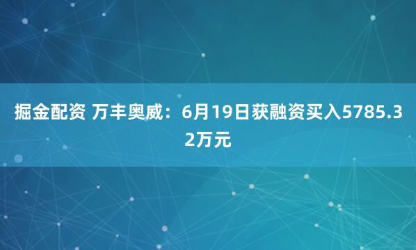 掘金配资 万丰奥威：6月19日获融资买入5785.32万元