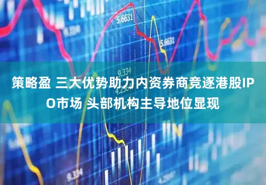 策略盈 三大优势助力内资券商竞逐港股IPO市场 头部机构主导地位显现