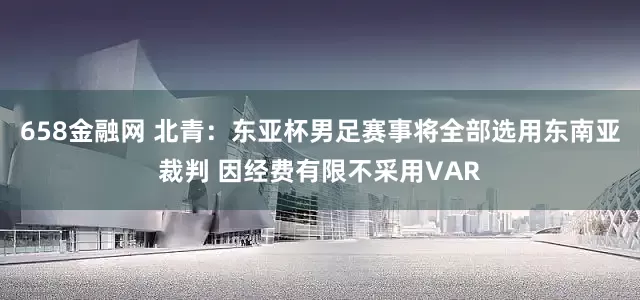 658金融网 北青：东亚杯男足赛事将全部选用东南亚裁判 因经费有限不采用VAR
