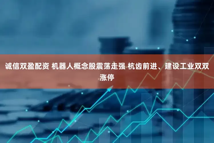 诚信双盈配资 机器人概念股震荡走强 杭齿前进、建设工业双双涨停