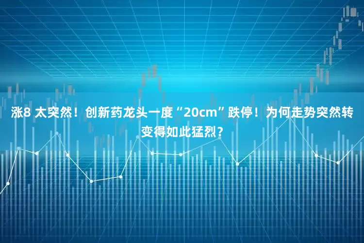 涨8 太突然！创新药龙头一度“20cm”跌停！为何走势突然转变得如此猛烈？