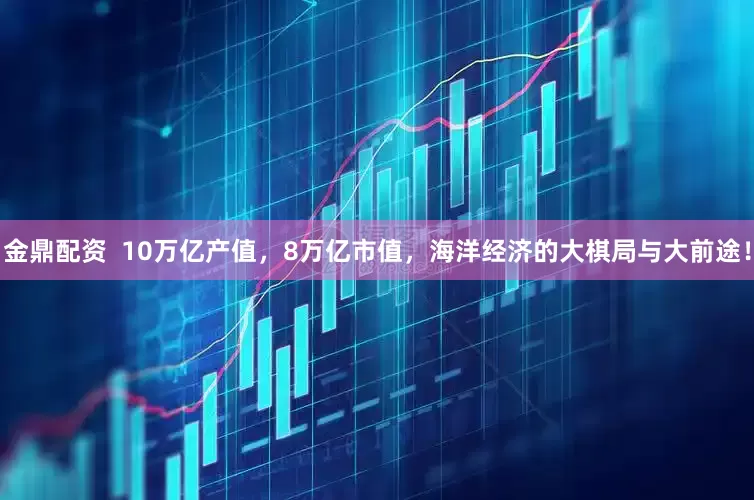 金鼎配资  10万亿产值，8万亿市值，海洋经济的大棋局与大前途！