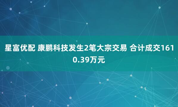 星富优配 康鹏科技发生2笔大宗交易 合计成交1610.39万元