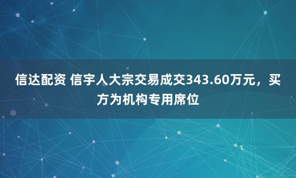 信达配资 信宇人大宗交易成交343.60万元，买方为机构专用席位