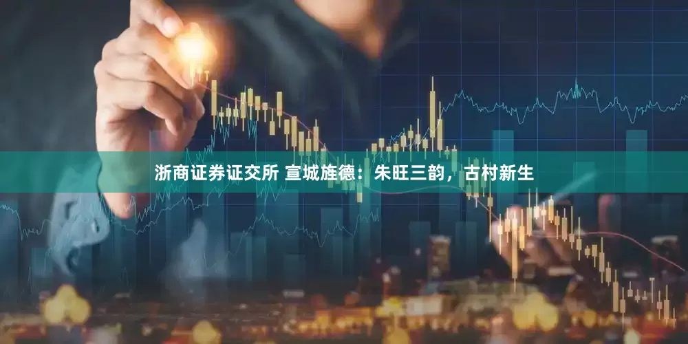 浙商证券证交所 宣城旌德：朱旺三韵，古村新生