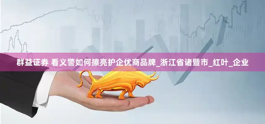 群益证券 看义警如何擦亮护企优商品牌_浙江省诸暨市_红叶_企业