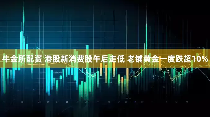 牛金所配资 港股新消费股午后走低 老铺黄金一度跌超10%