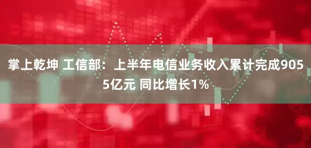 掌上乾坤 工信部：上半年电信业务收入累计完成9055亿元 同比增长1%