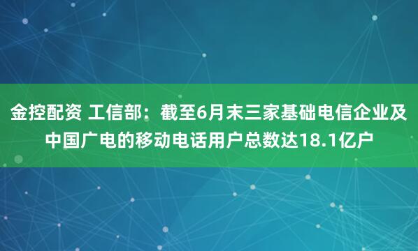 金控配资 工信部：截至6月末三家基础电信企业及中国广电的移动电话用户总数达18.1亿户