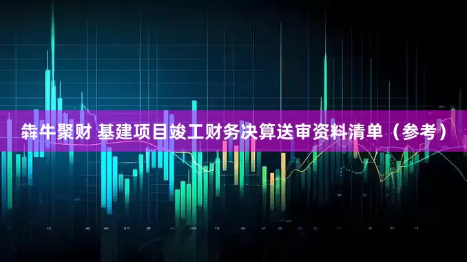 犇牛聚财 基建项目竣工财务决算送审资料清单（参考）