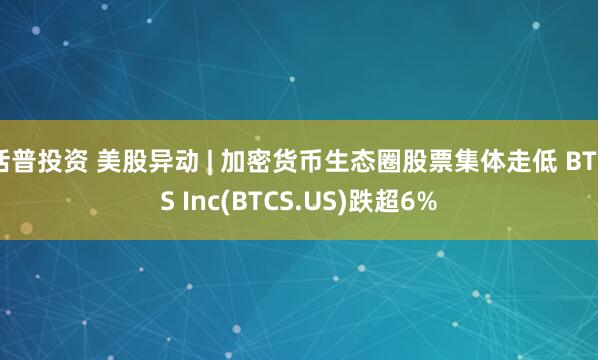 括普投资 美股异动 | 加密货币生态圈股票集体走低 BTCS Inc(BTCS.US)跌超6%