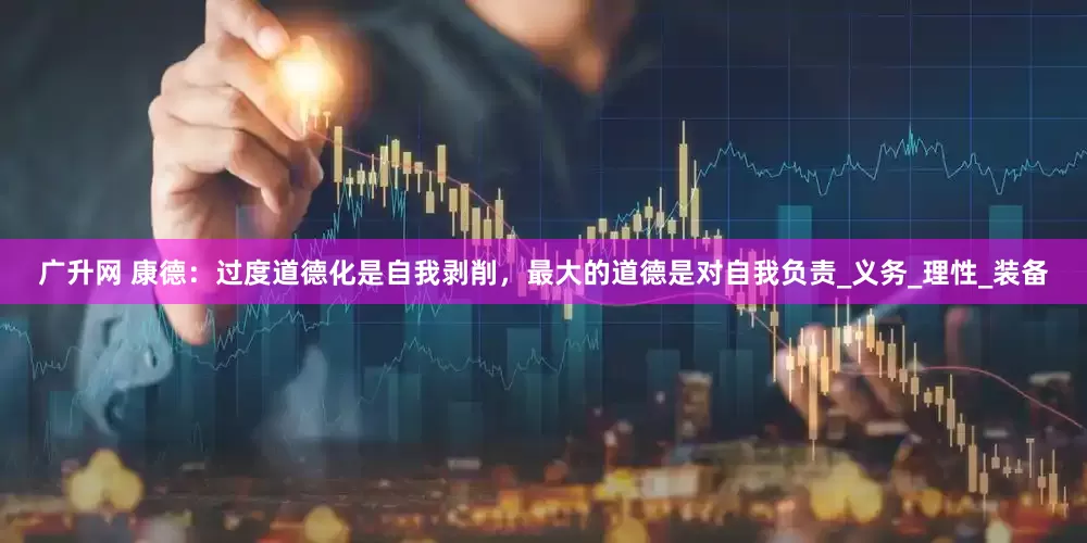 广升网 康德：过度道德化是自我剥削，最大的道德是对自我负责_义务_理性_装备