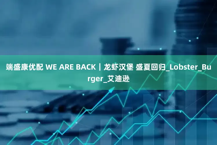 端盛康优配 WE ARE BACK｜龙虾汉堡 盛夏回归_Lobster_Burger_艾迪逊