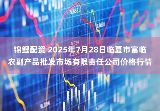 锦鲤配资 2025年7月28日临夏市富临农副产品批发市场有限责任公司价格行情