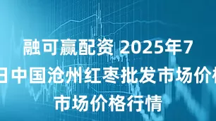 融可赢配资 2025年7月28日中国沧州红枣批发市场价格行情