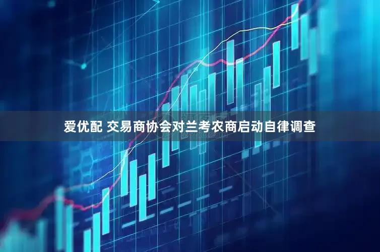爱优配 交易商协会对兰考农商启动自律调查