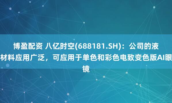博盈配资 八亿时空(688181.SH)：公司的液晶材料应用广泛，可应用于单色和彩色电致变色版AI眼镜