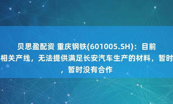 贝思盈配资 重庆钢铁(601005.SH)：目前没有冷轧相关产线，无法提供满足长安汽车生产的材料，暂时没有合作