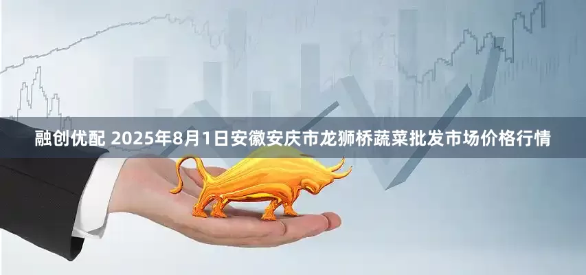 融创优配 2025年8月1日安徽安庆市龙狮桥蔬菜批发市场价格行情