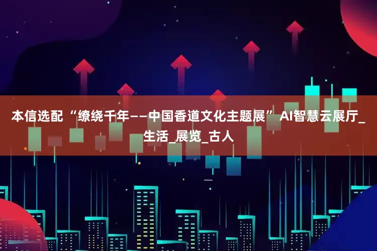 本信选配 “缭绕千年——中国香道文化主题展” AI智慧云展厅_生活_展览_古人