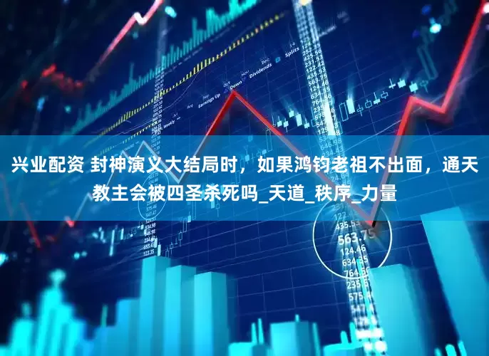 兴业配资 封神演义大结局时，如果鸿钧老祖不出面，通天教主会被四圣杀死吗_天道_秩序_力量