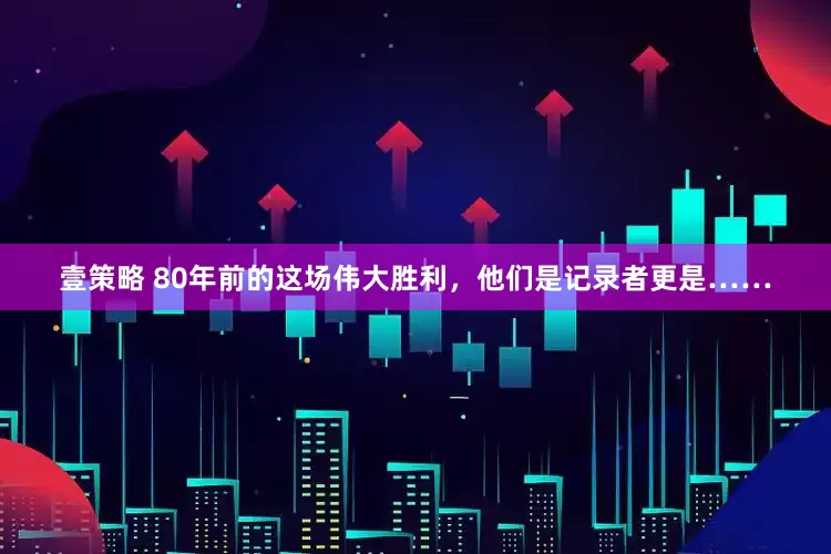 壹策略 80年前的这场伟大胜利，他们是记录者更是……