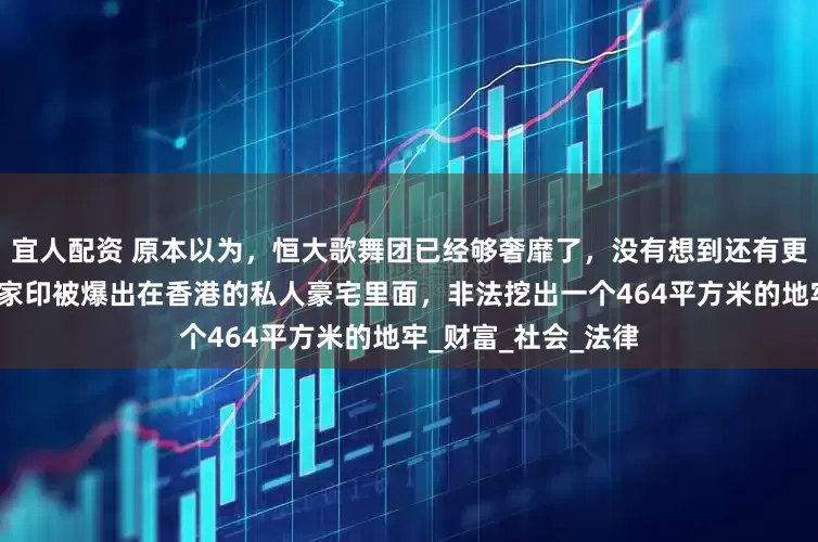 宜人配资 原本以为，恒大歌舞团已经够奢靡了，没有想到还有更奢靡的，近日，许家印被爆出在香港的私人豪宅里面，非法挖出一个464平方米的地牢_财富_社会_法律