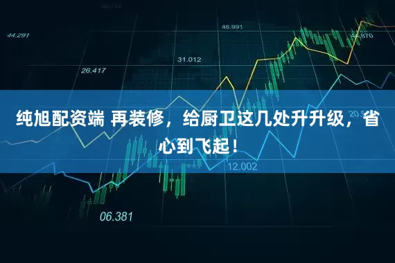 纯旭配资端 再装修，给厨卫这几处升升级，省心到飞起！