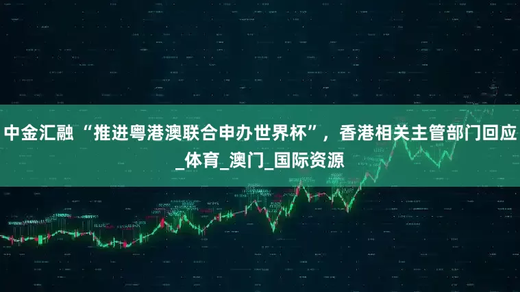中金汇融 “推进粤港澳联合申办世界杯”，香港相关主管部门回应_体育_澳门_国际资源