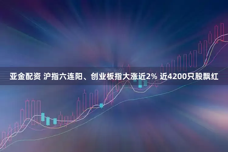 亚金配资 沪指六连阳、创业板指大涨近2% 近4200只股飘红