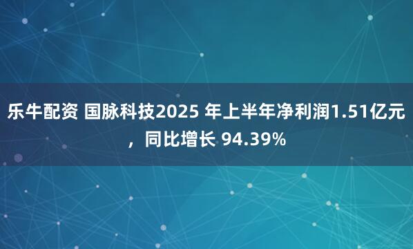 乐牛配资 国脉科技2025 年上半年净利润1.51亿元，同比增长 94.39%