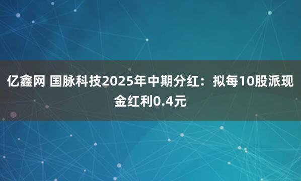 亿鑫网 国脉科技2025年中期分红：拟每10股派现金红利0.4元
