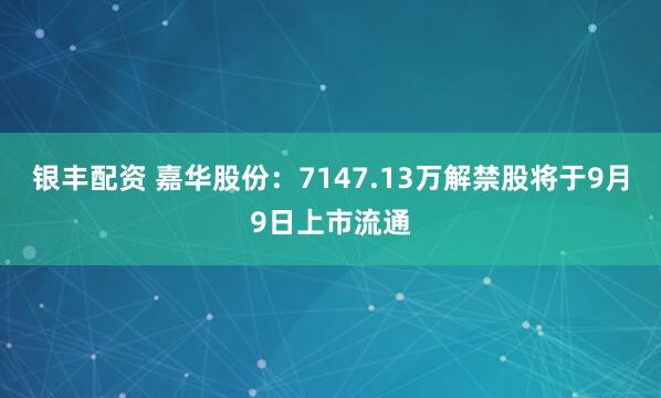 银丰配资 嘉华股份：7147.13万解禁股将于9月9日上市流通