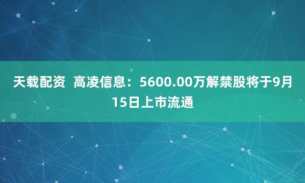 天载配资  高凌信息：5600.00万解禁股将于9月15日上市流通