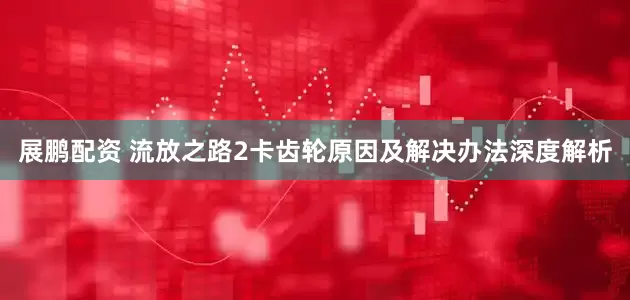 展鹏配资 流放之路2卡齿轮原因及解决办法深度解析