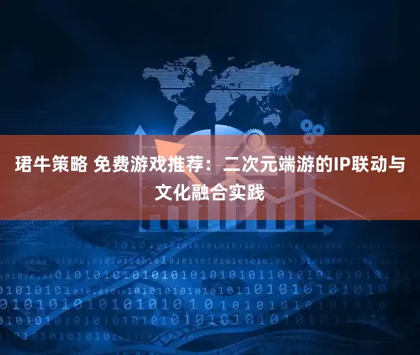 珺牛策略 免费游戏推荐：二次元端游的IP联动与文化融合实践