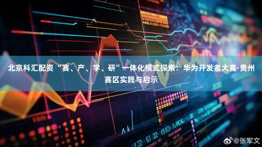 北京科汇配资 “赛、产、学、研”一体化模式探索：华为开发者大赛·贵州赛区实践与启示