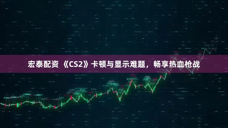 宏泰配资 《CS2》卡顿与显示难题，畅享热血枪战