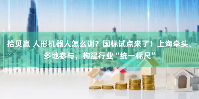 拾贝赢 人形机器人怎么训？国标试点来了！上海牵头、多地参与，构建行业“统一标尺”