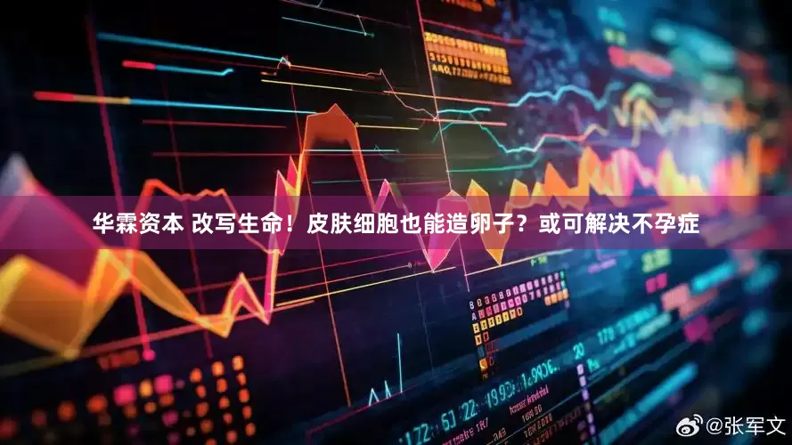 华霖资本 改写生命！皮肤细胞也能造卵子？或可解决不孕症