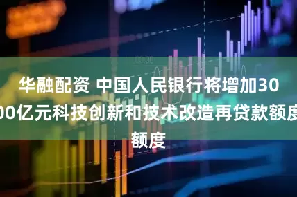华融配资 中国人民银行将增加3000亿元科技创新和技术改造再贷款额度