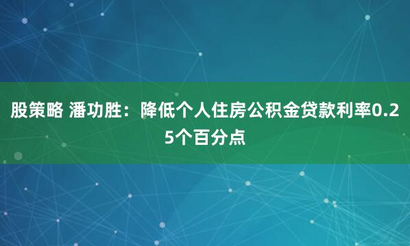 股策略 潘功胜：降低个人住房公积金贷款利率0.25个百分点