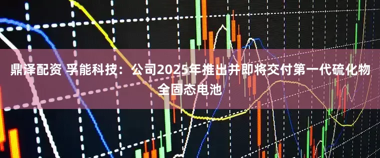 鼎泽配资 孚能科技:公司2025年推出并即将交付第一代硫化物全固态电池