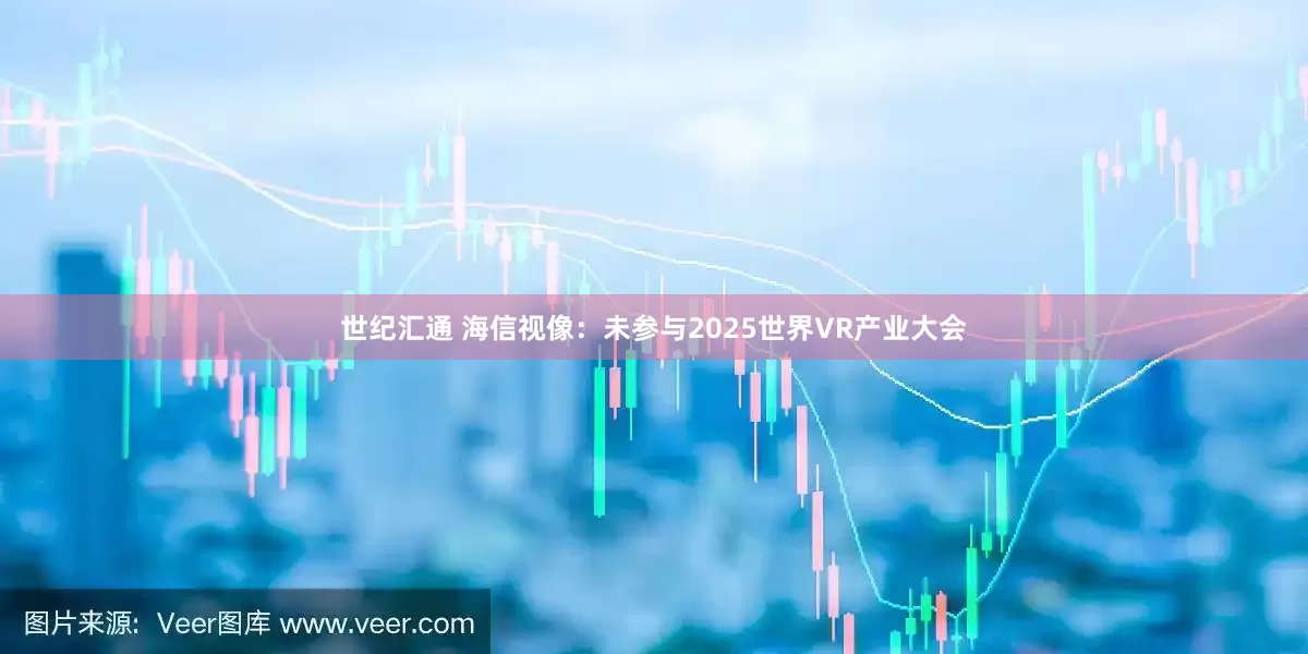 世纪汇通 海信视像：未参与2025世界VR产业大会
