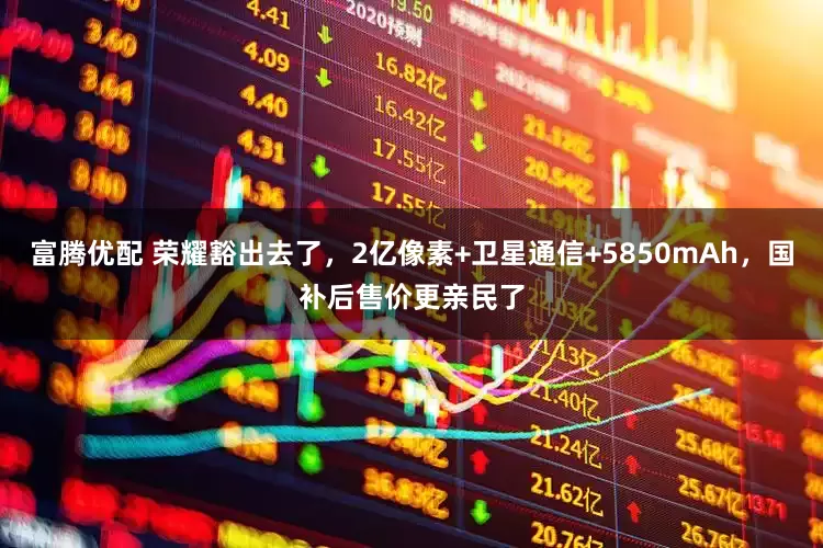 富腾优配 荣耀豁出去了,2亿像素+卫星通信+5850mAh,国补后售价更亲民了