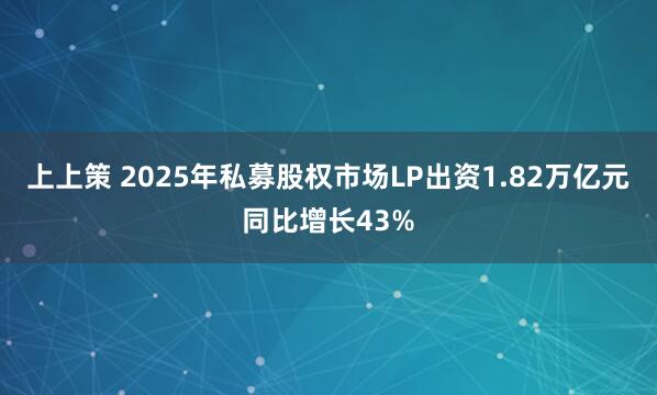上上策 2025年私募股权市场LP出资1.82万亿元同比增长43%